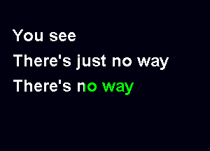 You see
There's just no way

There's no way