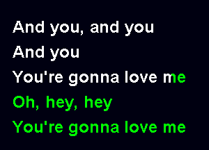 And you, and you
And you

You're gonna love me
Oh, hey, hey
You're gonna love me