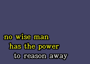 no wise man
has the power
to reason away