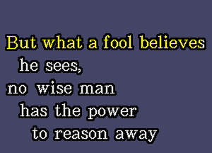 But What a fool believes
he sees,

no wise man
has the power
to reason away