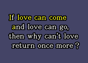 If love can come
and love can go,

then why cani love
return once more ?