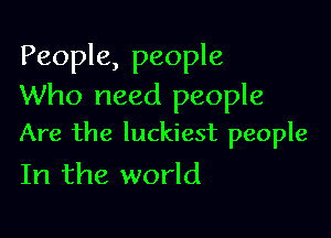People, people
Who need people

Are the luckiest people
In the world