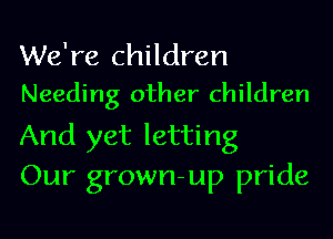 We're children
Needing other children

And yet letting
Our grown-up pride