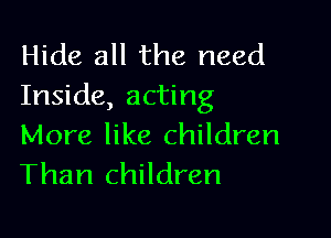 Hide all the need
Inside, acting

More like children
Than children