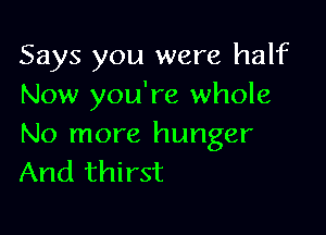 Says you were half
Now you're whole

No more hunger
And thirst