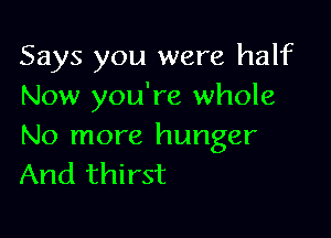 Says you were half
Now you're whole

No more hunger
And thirst