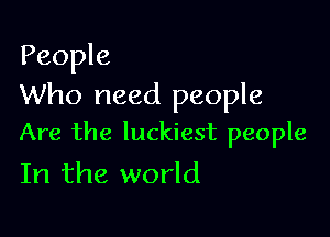 People
Who need people

Are the luckiest people
In the world