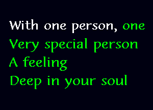 With one person, one
Very special person

A feeling
Deep in your soul