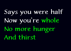 Says you were half
Now you're whole

No more hunger
And thirst