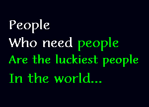 People
Who need people

Are the luckiest people
In the world...