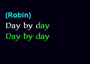 (Robin)
Day by day

Day by day