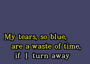 My tears, so blue,
are a waste of time,
if I turn away