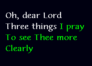Oh, dear Lord
Three things I pray

To see Thee more
Clearly