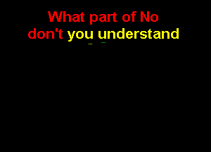 What part of No
don't you gnderstand