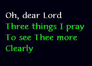 Oh, dear Lord
Three things I pray

To see Thee more
Clearly