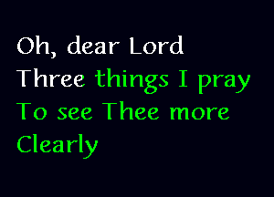 Oh, dear Lord
Three things I pray

To see Thee more
Clearly