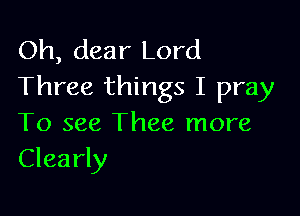 Oh, dear Lord
Three things I pray

To see Thee more
Clearly