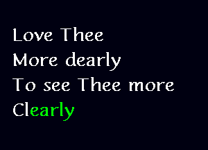 Love Thee
More dearly

To see Thee more
Clearly