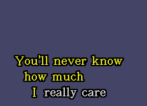 Y0u ll never know
how much
I really care