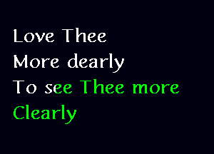 Love Thee
More dearly

To see Thee more
Clearly