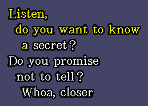 Listen,
do you want to know
a secret?

Do you promise
not to tell?
Whoa, closer