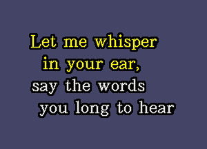 Let me Whisper
in your ear,

say the words
you long to hear