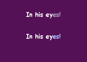 In his eyes!

In his eyes!