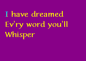 I have dreamed
Ev'ry word you'll

Whisper