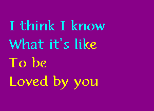 I think I know
What it's like

To be
Loved by you