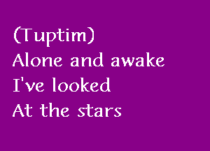 (Tuptim)
Alone and awake

I've looked
At the stars
