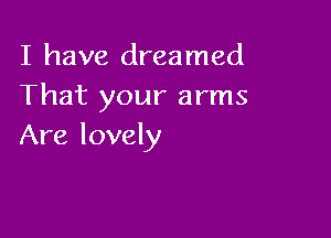 I have dreamed
That your arms

Are lovely