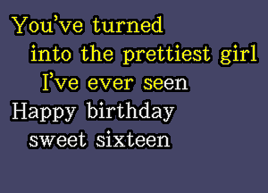 You,ve turned
into the prettiest girl
Fve ever seen

Happy birthday
sweet sixteen