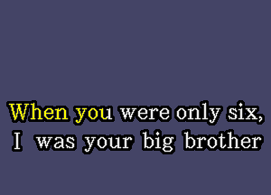 When you were only six,
I was your big brother