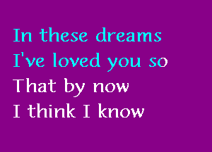 In these dreams
I've loved you so

That by now
I think I know