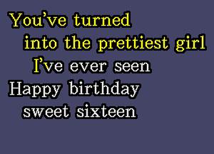 You,ve turned
into the prettiest girl
Fve ever seen

Happy birthday
sweet sixteen