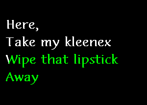 Here,
Take my kleenex

Wipe that lipstick
Away