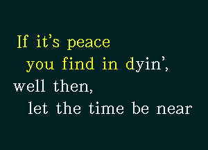 If ifs peace
you find in dyin1

well then,
let the time be near