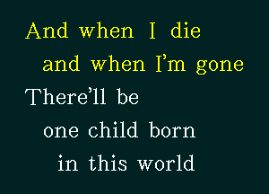 And when I die
and when Fm gone
Therdll be

one child born
in this world