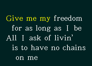 Give me my freedom
for as long as I be
All I ask of livin,
is to have no chains
on me