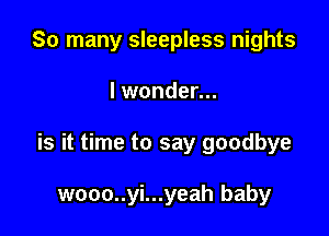 So many sleepless nights
I wonder...

is it time to say goodbye

wooo..yi...yeah baby