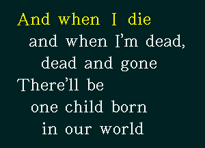 And when I die
and when Fm dead,
dead and gone

Thereell be
one child born
in our world