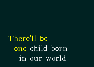 Thereql be
one child born
in our world