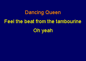 Dancing Queen

Feel the beat from the tambourine
Oh yeah