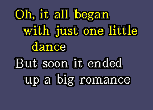 Oh, it all began
with just one little
dance

But soon it ended
up a big romance