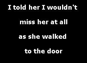 I told her I wouldn't

miss her at all
as she walked

to the door