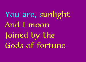 You are, sunlight
And I moon

Joined by the
Gods of fortune