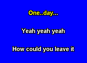 One..day...

Yeah yeah yeah

How could you leave it