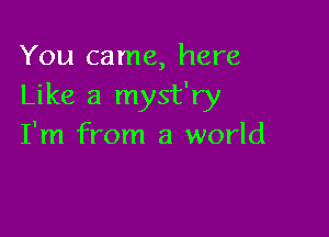You came, here
Like a myst'ry

I'm from a world