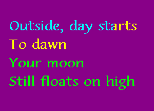 Outside, day starts
To dawn

Your moon
Still Hoats on high