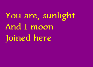 You are, sunlight
And I moon

Joined here